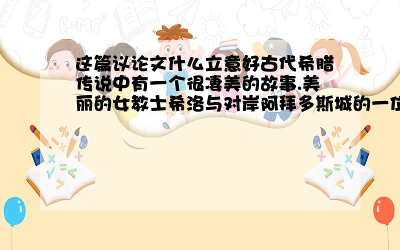 这篇议论文什么立意好古代希腊传说中有一个很凄美的故事.美丽的女教士希洛与对岸阿拜多斯城的一位少年利安德尔相爱.希洛每晚在楼上挂一盏明灯,为利安德尔引路,使他安全游过赫里斯海