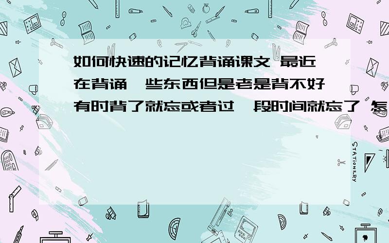 如何快速的记忆背诵课文 最近在背诵一些东西但是老是背不好有时背了就忘或者过一段时间就忘了 怎么办