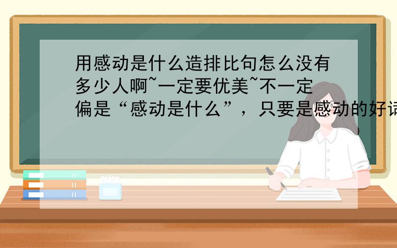 用感动是什么造排比句怎么没有多少人啊~一定要优美~不一定偏是“感动是什么”，只要是感动的好词好句~