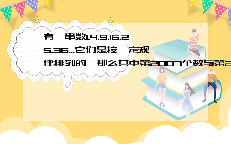 有一串数1.4.9.16.25.36...它们是按一定规律排列的,那么其中第2007个数与第2008个数相差多少