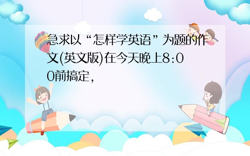 急求以“怎样学英语”为题的作文(英文版)在今天晚上8:00前搞定,