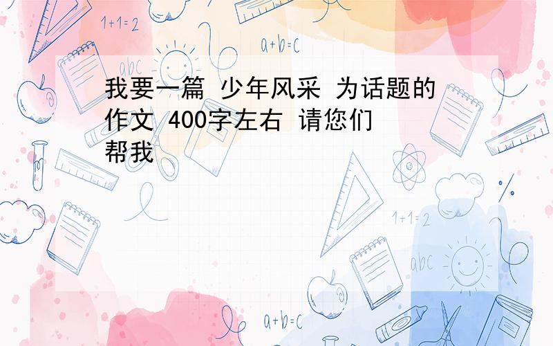 我要一篇 少年风采 为话题的作文 400字左右 请您们 帮我