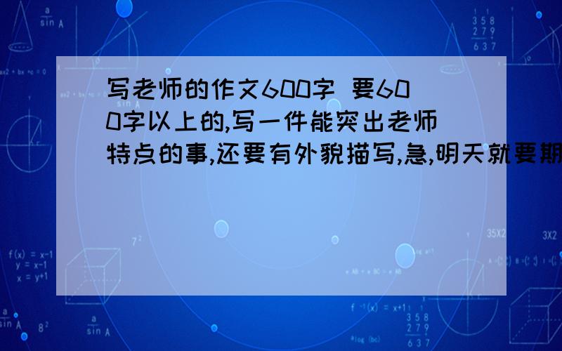 写老师的作文600字 要600字以上的,写一件能突出老师特点的事,还要有外貌描写,急,明天就要期末考了!快