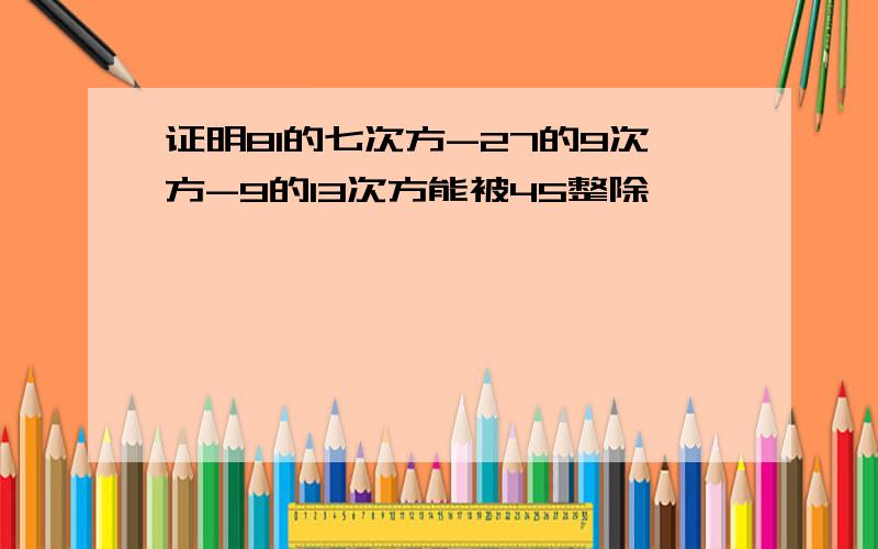 证明81的七次方-27的9次方-9的13次方能被45整除