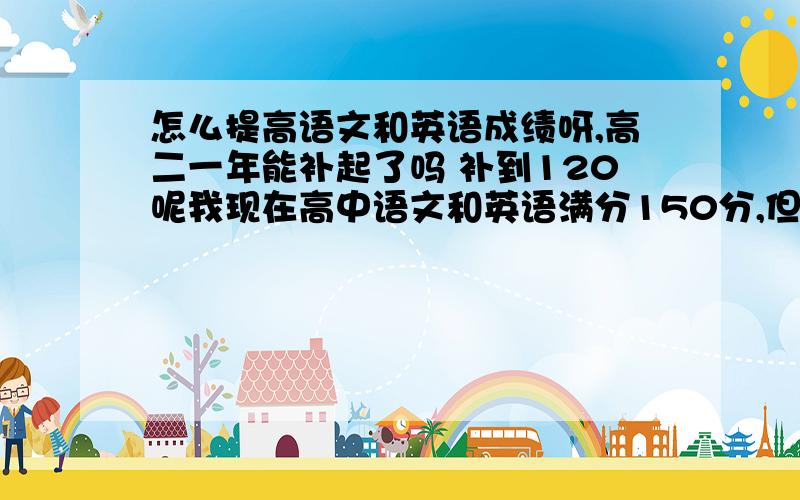 怎么提高语文和英语成绩呀,高二一年能补起了吗 补到120呢我现在高中语文和英语满分150分,但我就考80左右,