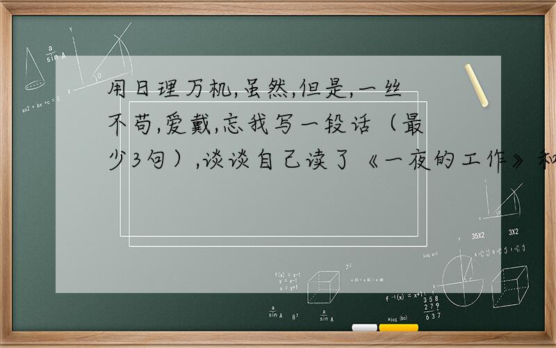 用日理万机,虽然,但是,一丝不苟,爱戴,忘我写一段话（最少3句）,谈谈自己读了《一夜的工作》和《周总理的一天》后的体会