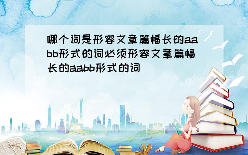 哪个词是形容文章篇幅长的aabb形式的词必须形容文章篇幅长的aabb形式的词