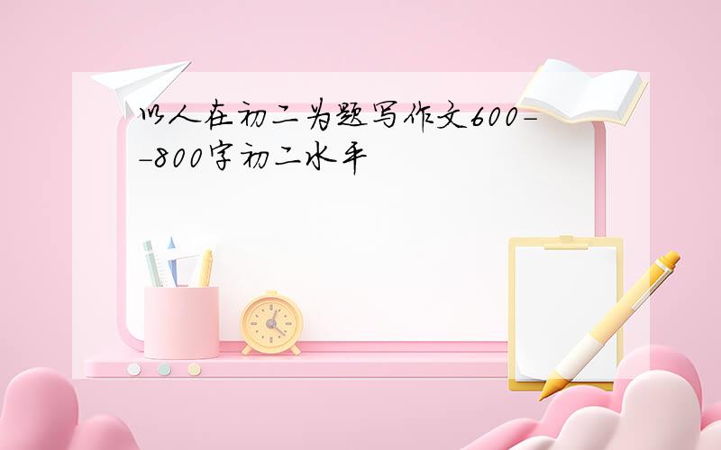 以人在初二为题写作文600--800字初二水平