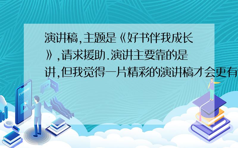 演讲稿,主题是《好书伴我成长》,请求援助.演讲主要靠的是讲,但我觉得一片精彩的演讲稿才会更有气势,我声音的特点是比较纯正有力,所以希望其中多一些恢弘气势的排比或大气的诗句,时间