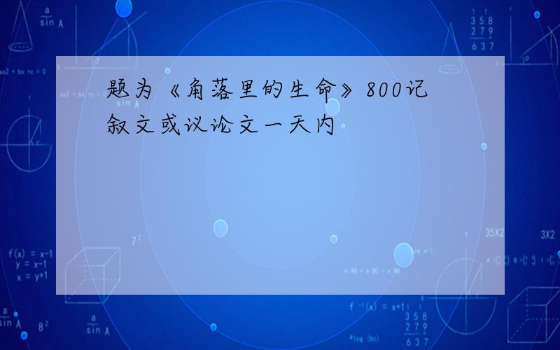 题为《角落里的生命》800记叙文或议论文一天内