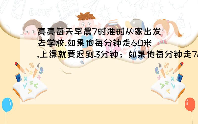 亮亮每天早晨7时准时从家出发去学校.如果他每分钟走60米,上课就要迟到3分钟；如果他每分钟走70米,就可以提前2分钟到校.亮亮家离学校多少了米?）