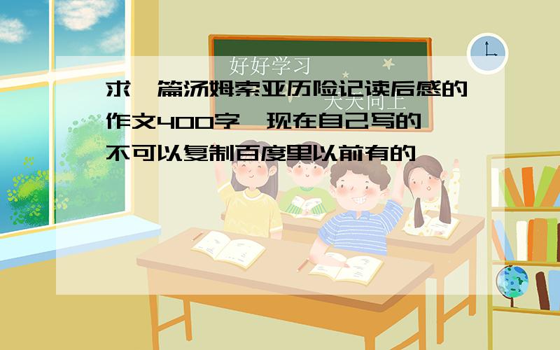 求一篇汤姆索亚历险记读后感的作文400字,现在自己写的,不可以复制百度里以前有的