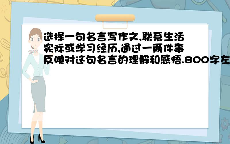 选择一句名言写作文,联系生活实际或学习经历,通过一两件事反映对这句名言的理解和感悟.800字左右.