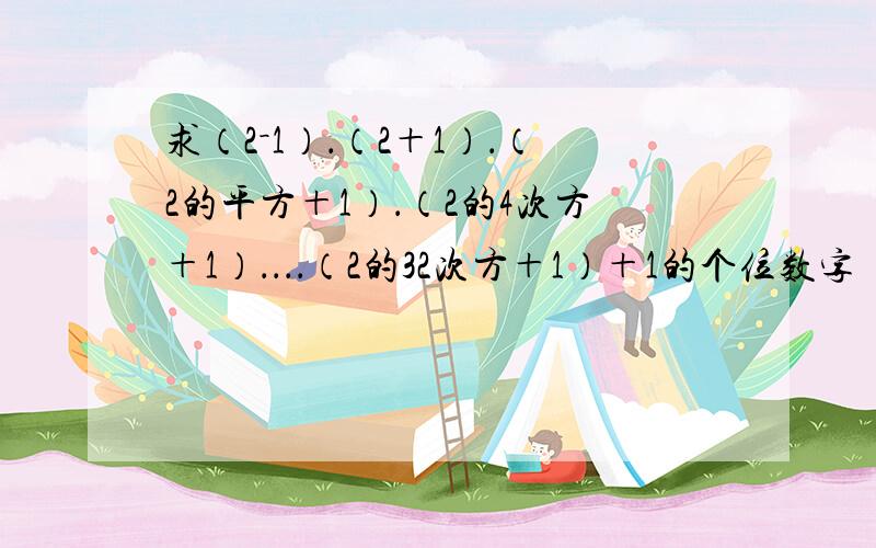 求（2－1）．（2＋1）．（2的平方＋1）．（2的4次方＋1）．．．．（2的32次方＋1）＋1的个位数字