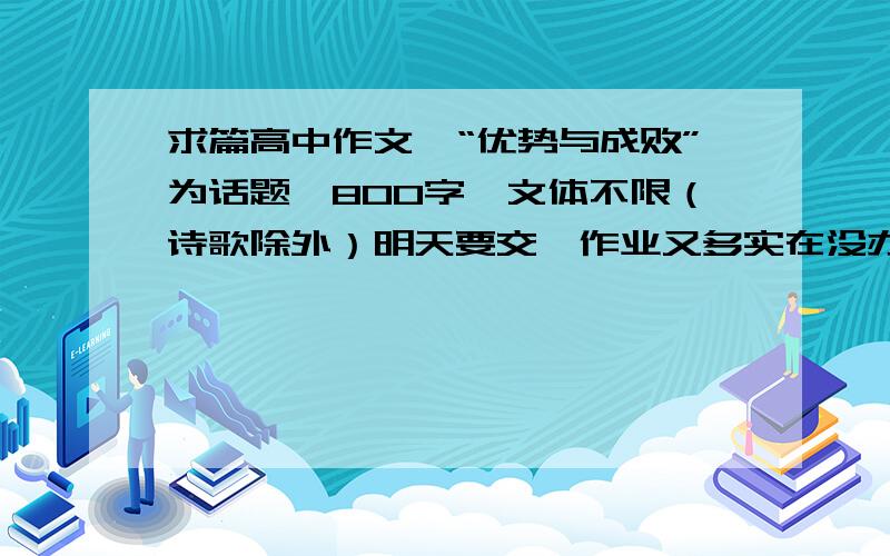 求篇高中作文,“优势与成败”为话题,800字,文体不限（诗歌除外）明天要交,作业又多实在没办法了