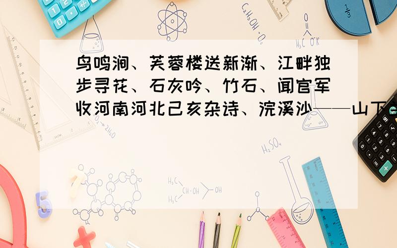 鸟鸣涧、芙蓉楼送新渐、江畔独步寻花、石灰吟、竹石、闻官军收河南河北己亥杂诗、浣溪沙——山下兰芽短浸溪和卜算子.送鲍浩然之浙东的中心思想,加点字意思及诗句的意思