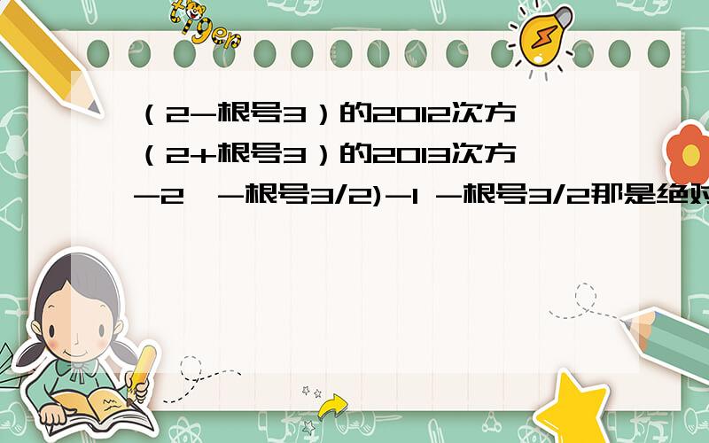 （2-根号3）的2012次方（2+根号3）的2013次方-2丨-根号3/2)-1 -根号3/2那是绝对值、