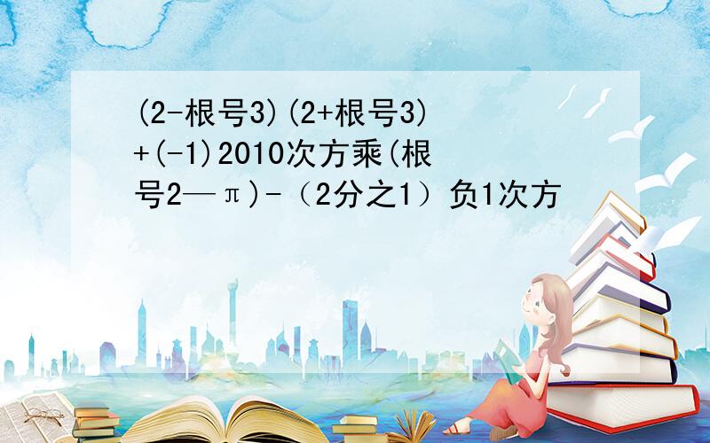 (2-根号3)(2+根号3)+(-1)2010次方乘(根号2—π)-（2分之1）负1次方