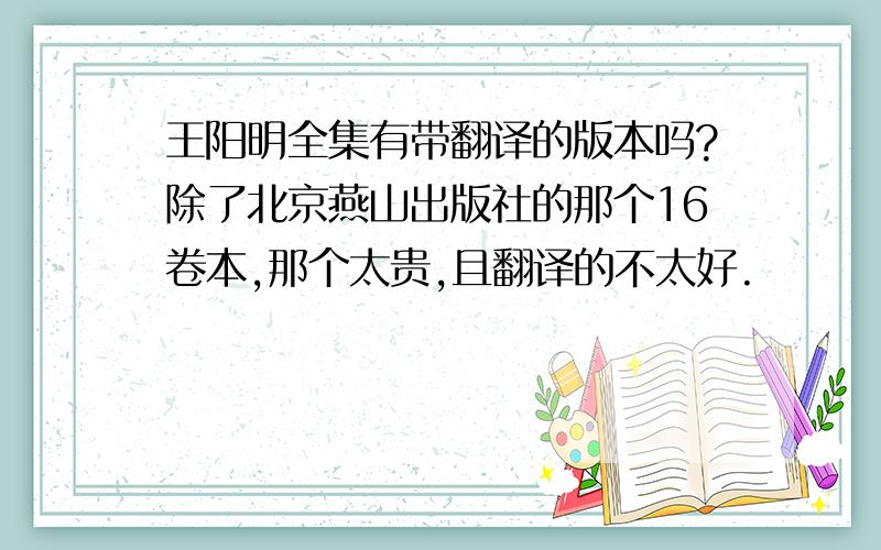 王阳明全集有带翻译的版本吗?除了北京燕山出版社的那个16卷本,那个太贵,且翻译的不太好.