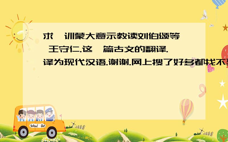 求《训蒙大意示教读刘伯颂等》 王守仁.这一篇古文的翻译.译为现代汉语.谢谢.网上搜了好多都找不到.谢《训蒙大意示教读刘伯颂等》全文如下：王守仁    古之教者,教以人伦：后世记诵词