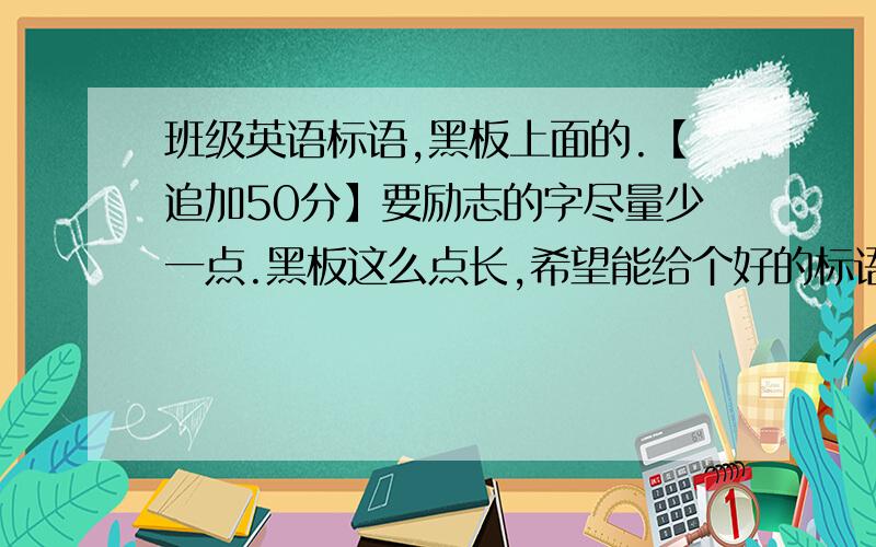 班级英语标语,黑板上面的.【追加50分】要励志的字尽量少一点.黑板这么点长,希望能给个好的标语,