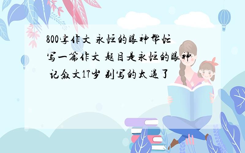 800字作文 永恒的眼神帮忙写一篇作文 题目是永恒的眼神 记叙文17岁 别写的太过了