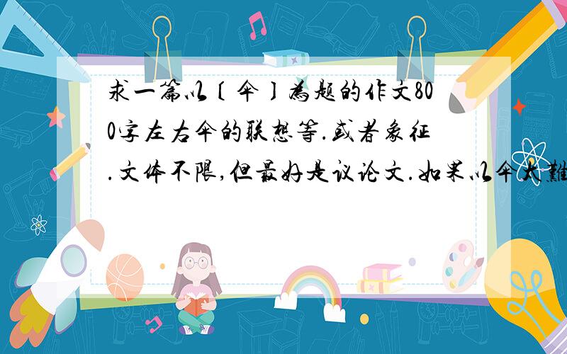 求一篇以〔伞〕为题的作文800字左右伞的联想等.或者象征.文体不限,但最好是议论文.如果以伞太难.写门也可以.要求和上面的一样.