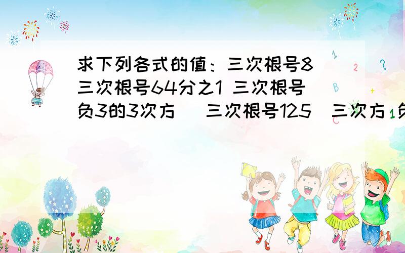 求下列各式的值：三次根号8 三次根号64分之1 三次根号负3的3次方 （三次根号125）三次方 负三次根号27