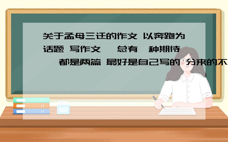 关于孟母三迁的作文 以奔跑为话题 写作文 《总有一种期待》 都是两篇 最好是自己写的 分来的不易 我是新手 才学会这个 分开好写在回答问题的时候说声 分 我一定会给的