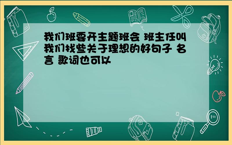 我们班要开主题班会 班主任叫我们找些关于理想的好句子 名言 歌词也可以