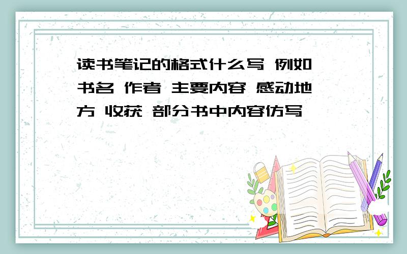 读书笔记的格式什么写 例如 书名 作者 主要内容 感动地方 收获 部分书中内容仿写