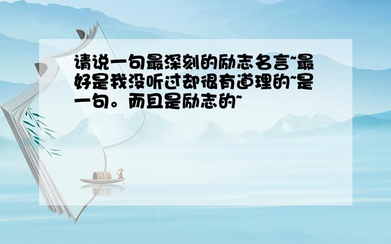 请说一句最深刻的励志名言~最好是我没听过却很有道理的~是一句。而且是励志的~