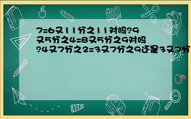 7=6又11分之11对吗?9又5分之4=8又5分之9对吗?4又7分之2=3又7分之9还是3又7分之5?