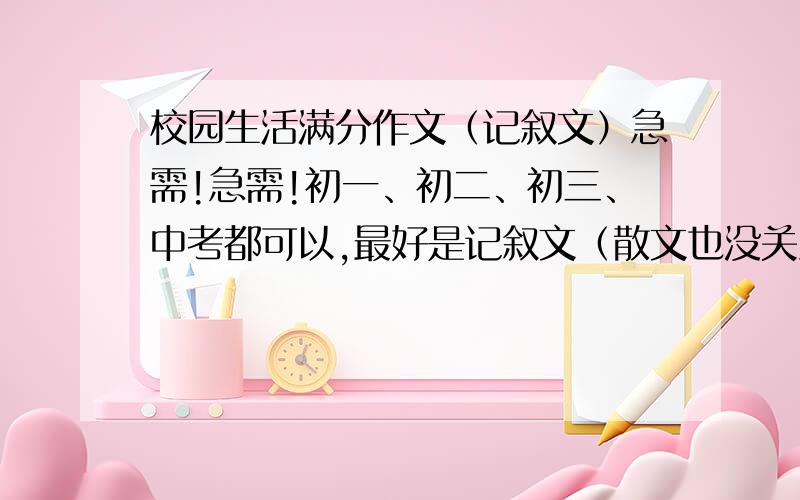 校园生活满分作文（记叙文）急需!急需!初一、初二、初三、中考都可以,最好是记叙文（散文也没关系）,谢了!