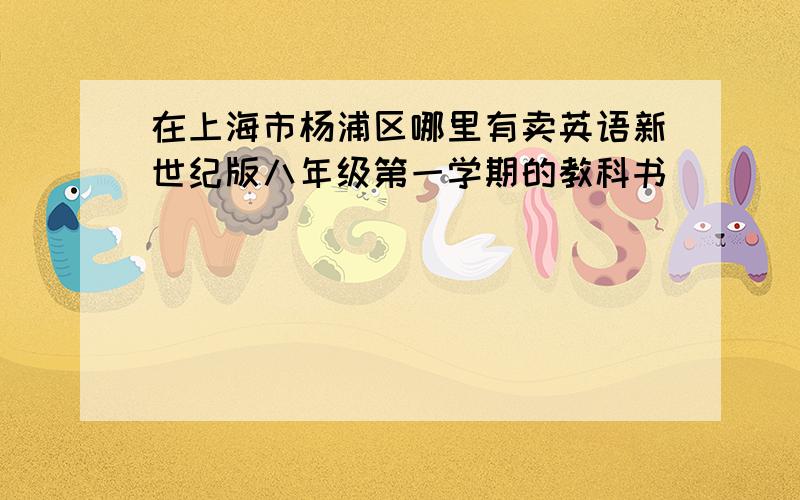 在上海市杨浦区哪里有卖英语新世纪版八年级第一学期的教科书