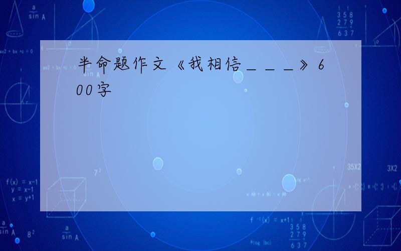 半命题作文《我相信＿＿＿》600字