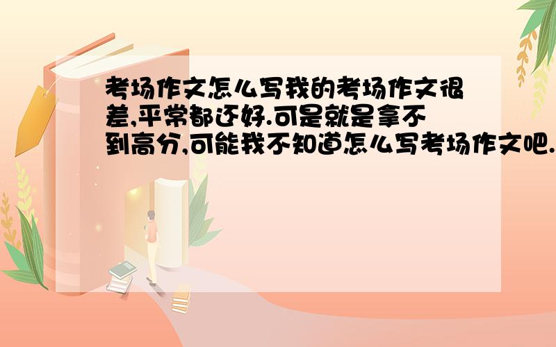 考场作文怎么写我的考场作文很差,平常都还好.可是就是拿不到高分,可能我不知道怎么写考场作文吧.