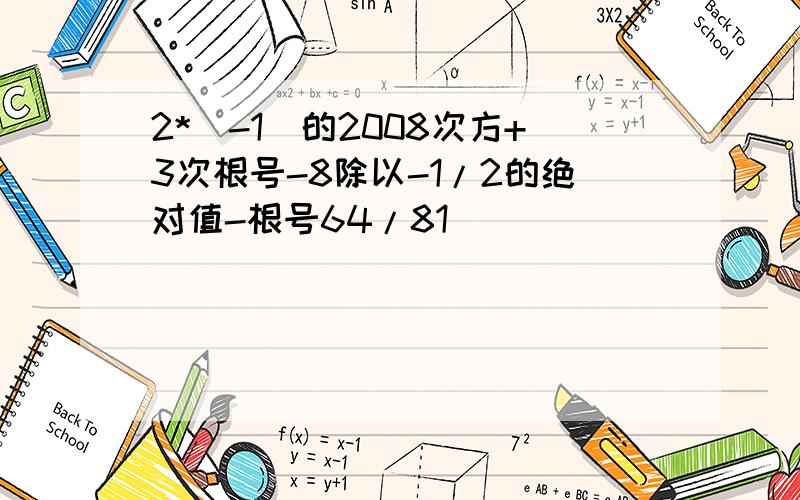 2*（-1)的2008次方+3次根号-8除以-1/2的绝对值-根号64/81