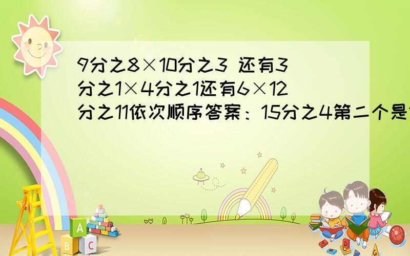 9分之8×10分之3 还有3分之1×4分之1还有6×12分之11依次顺序答案：15分之4第二个是12分之1还是1?第三个=5又2分之1 对么去,