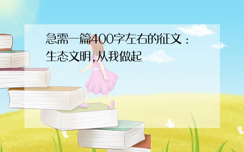 急需一篇400字左右的征文：生态文明,从我做起