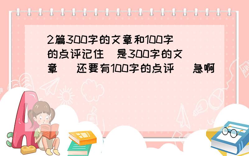 2篇300字的文章和100字的点评记住  是300字的文章   还要有100字的点评   急啊