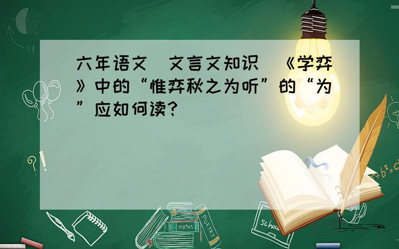 六年语文（文言文知识）《学弈》中的“惟弈秋之为听”的“为”应如何读?