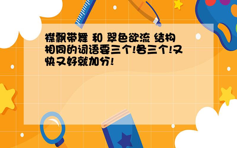 襟飘带舞 和 翠色欲流 结构相同的词语要三个!各三个!又快又好就加分!