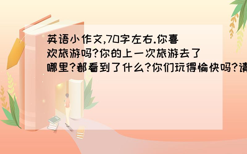 英语小作文,70字左右.你喜欢旅游吗?你的上一次旅游去了哪里?都看到了什么?你们玩得愉快吗?请谈谈你的说法.要有以下关键词：holidaygo out travelhappy