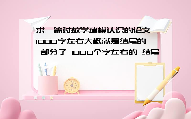 求一篇对数学建模认识的论文 1000字左右大概就是结尾的 部分了 1000个字左右的 结尾