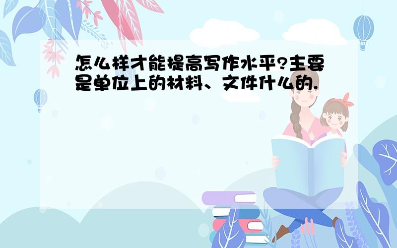 怎么样才能提高写作水平?主要是单位上的材料、文件什么的.