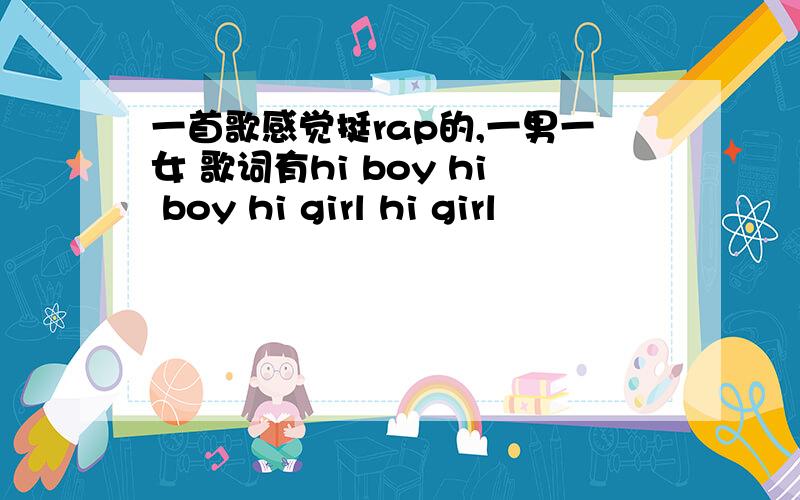 一首歌感觉挺rap的,一男一女 歌词有hi boy hi boy hi girl hi girl