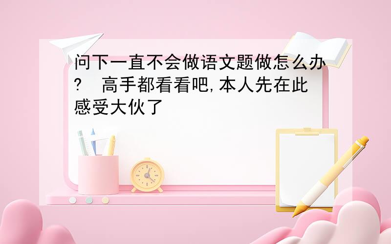 问下一直不会做语文题做怎么办?　高手都看看吧,本人先在此感受大伙了