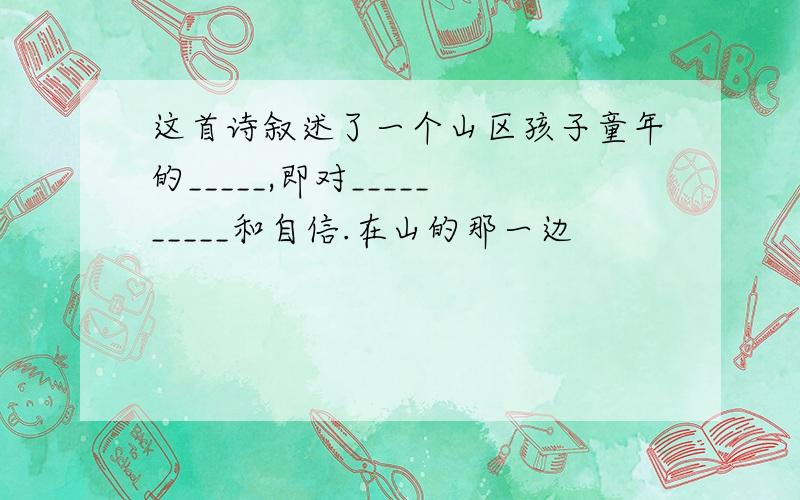 这首诗叙述了一个山区孩子童年的_____,即对__________和自信.在山的那一边