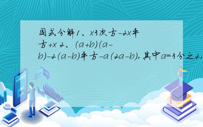 因式分解1、x3次方-2x平方+x 2、（a+b）（a-b）-2（a-b）平方-a（2a-b）,其中a=3分之2,b=-1又2分之1